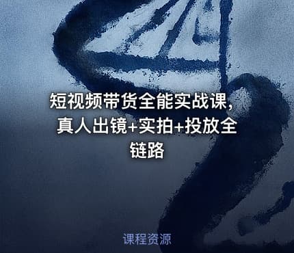 短视频带货全能实战课，真人出镜+实拍+投放全链路