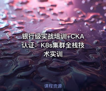银行级实战培训+CKA认证：K8s集群全栈技术实训