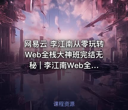 网易云 李江南从零玩转Web全栈大神班完结无秘 | 李江南Web全栈 完整版