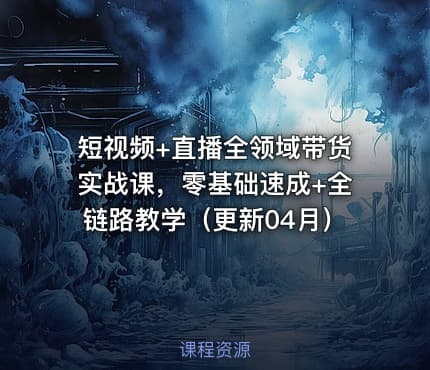 短视频+直播全领域带货实战课，零基础速成+全链路教学（更新04月）
