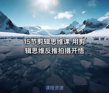 15节剪辑思维课 用剪辑思维反推拍摄开悟