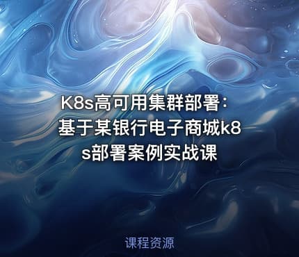 K8s高可用集群部署：基于某银行电子商城k8s部署案例实战课