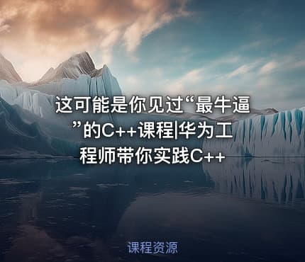 这可能是你见过“最牛逼”的C++课程|华为工程师带你实践C++