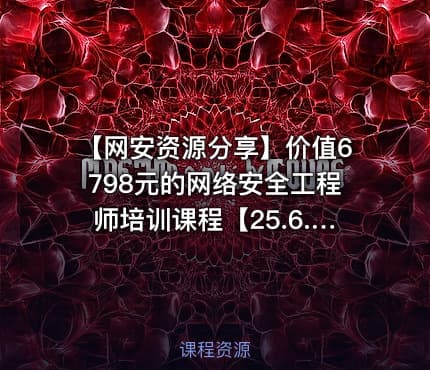 【网安资源分享】价值6798元的网络安全工程师培训课程【25.6.3已补档】