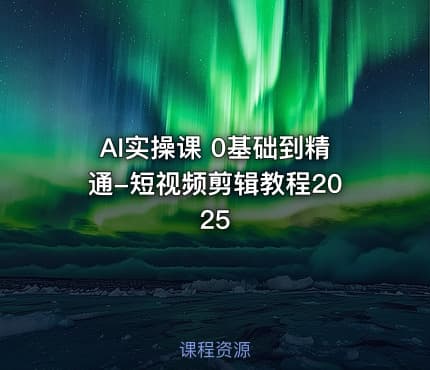 AI实操课 0基础到精通-短视频剪辑教程2025