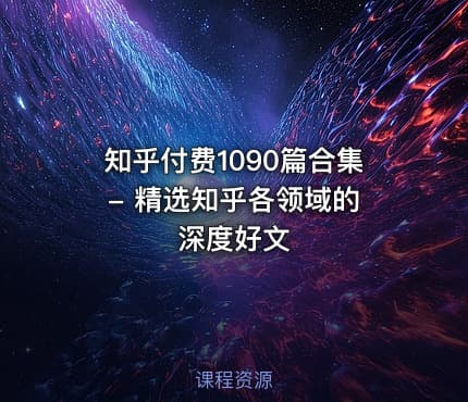 知乎付费1090篇合集 - 精选知乎各领域的深度好文