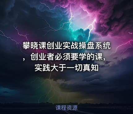 攀晓课创业实战操盘系统，创业者必须要学的课，实践大于一切真知