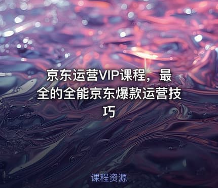 京东运营VIP课程，最全的全能京东爆款运营技巧