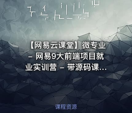 【网易云课堂】微专业 - 网易9大前端项目就业实训营 - 带源码课件 价值4000元