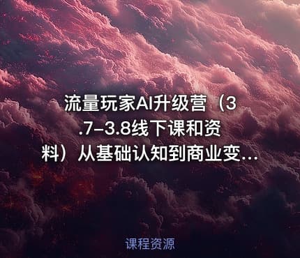 流量玩家AI升级营（3.7-3.8线下课和资料）从基础认知到商业变现、百业融合全拆解