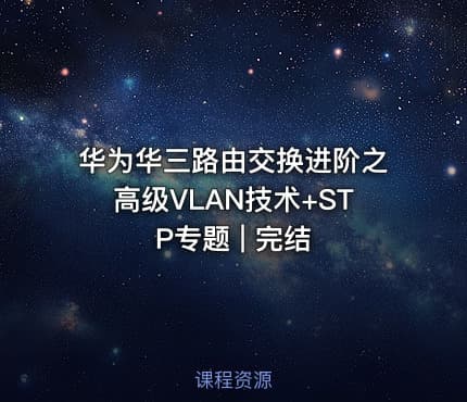 华为华三路由交换进阶之高级VLAN技术+STP专题 | 完结
