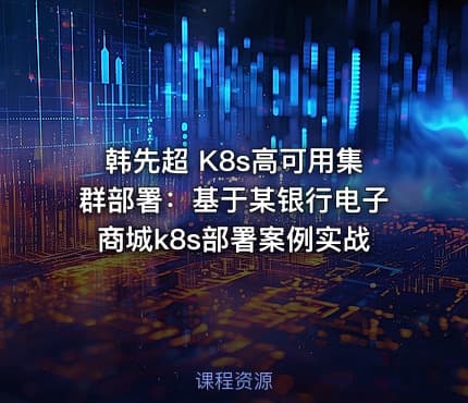 韩先超 K8s高可用集群部署：基于某银行电子商城k8s部署案例实战