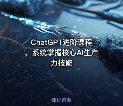 ChatGPT进阶课程，系统掌握核心AI生产力技能