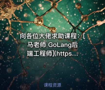向各位大佬求助课程：[马老师 GoLang后端工程师](https://www.mashibing.com/subject/18)