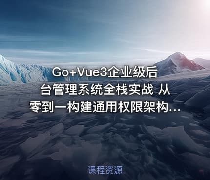 Go+Vue3企业级后台管理系统全栈实战 从零到一构建通用权限架构与前后端分离项目
