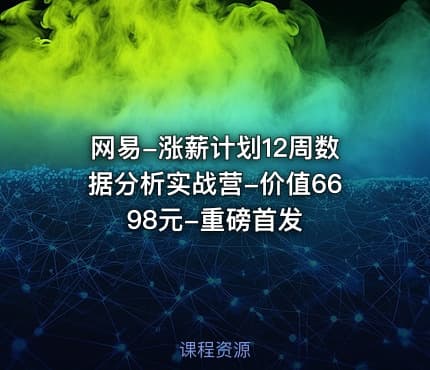 网易-涨薪计划12周数据分析实战营-价值6698元-重磅首发