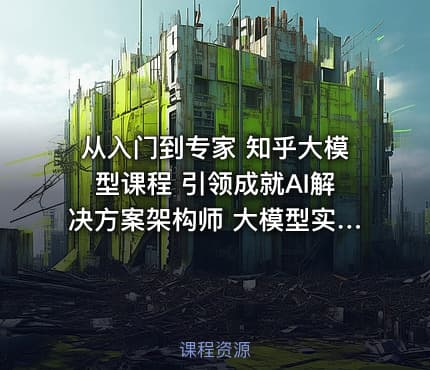 从入门到专家 知乎大模型课程 引领成就AI解决方案架构师 大模型实战课程
