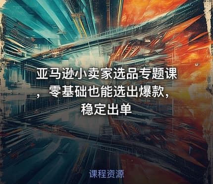 亚马逊小卖家选品专题课，零基础也能选出爆款，稳定出单