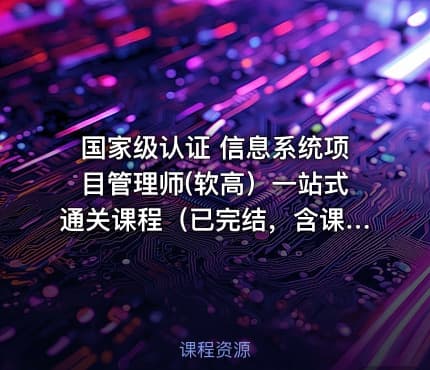 国家级认证 信息系统项目管理师(软高）一站式通关课程（已完结，含课件）