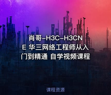 肖哥-H3C-H3CNE 华三网络工程师从入门到精通 自学视频课程