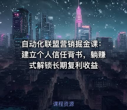 自动化联盟营销掘金课：建立个人信任背书，躺赚式解锁长期复利收益