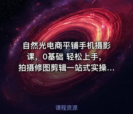 自然光电商平铺手机摄影课，0基础 轻松上手，拍摄修图剪辑一站式实操教学，用手机也能拍出高级感