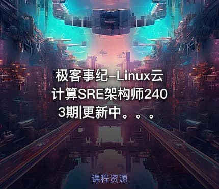 极客事纪-Linux云计算SRE架构师2403期|更新中。。。