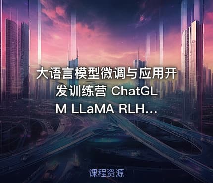 大语言模型微调与应用开发训练营 ChatGLM LLaMA RLHF MoE DP前沿技术全景实战