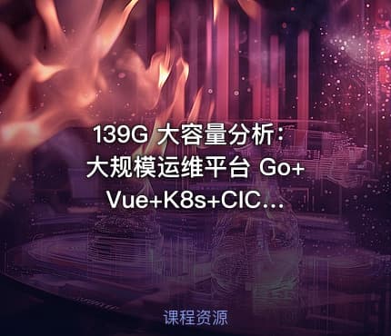 139G 大容量分析：大规模运维平台 Go+Vue+K8s+CICD+服务树+监控 7模块运维平台开发全解析