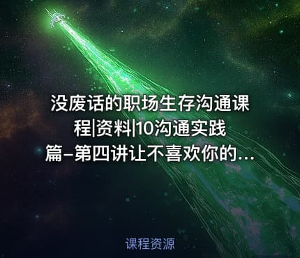 没废话的职场生存沟通课程|资料|10沟通实践篇-第四讲让不喜欢你的人改变印象并不难1080p