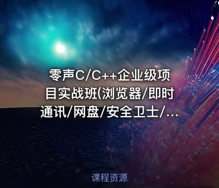 零声C/C++企业级项目实战班(浏览器/即时通讯/网盘/安全卫士/播放器)，视频+资料 价值3580元