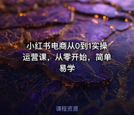 小红书电商从0到1实操运营课，从零开始，简单易学