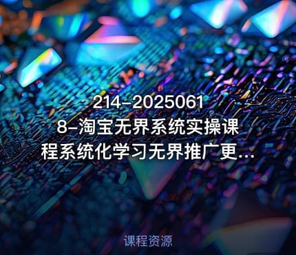214-20250618-淘宝无界系统实操课程系统化学习无界推广更多资源