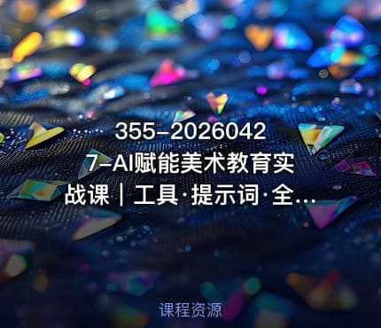 355-20260427-AI赋能美术教育实战课｜工具·提示词·全实操零基础轻松解锁美术教学新玩法更多资源