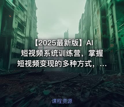 【2025最新版】AI短视频系统训练营，掌握短视频变现的多种方式，结合AI技术提升创作效率