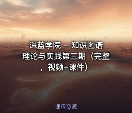 深蓝学院 - 知识图谱理论与实践第三期（完整，视频+课件）