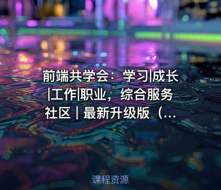 前端共学会：学习|成长|工作|职业，综合服务社区 | 最新升级版（完整，视频+代码+电子书）