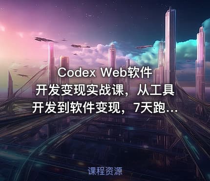 Codex Web软件开发变现实战课，从工具开发到软件变现，7天跑通AI软件开发变现闭环（完结）