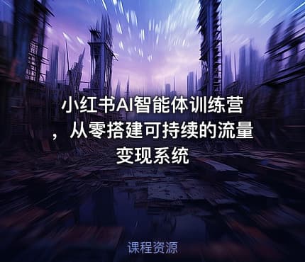 小红书AI智能体训练营，从零搭建可持续的流量变现系统