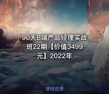 90天B端产品经理实战班22期【价值3499元】2022年
