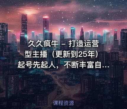 久久疯牛 - 打造运营型主播（更新到25年）起号先起人，不断丰富自己的运营知识