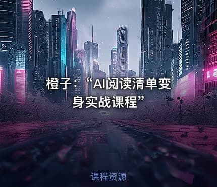橙子：“AI阅读清单变身实战课程”