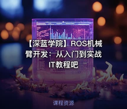 【深蓝学院】ROS机械臂开发：从入门到实战 IT教程吧