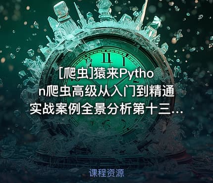 [爬虫]猿来Python爬虫高级从入门到精通实战案例全景分析第十三期