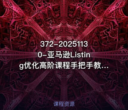 372-20251130-亚马逊Listing优化高阶课程手把手教你策划高转化率低跳失率的listing更多资源