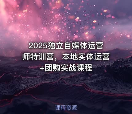 2025独立自媒体运营师特训营，本地实体运营+团购实战课程