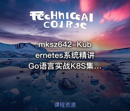 mksz642-Kubernetes系统精讲 Go语言实战K8S集群可视化【20章完结】