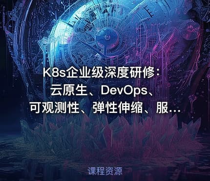 K8s企业级深度研修：云原生、DevOps、可观测性、弹性伸缩、服务网格、异地多活