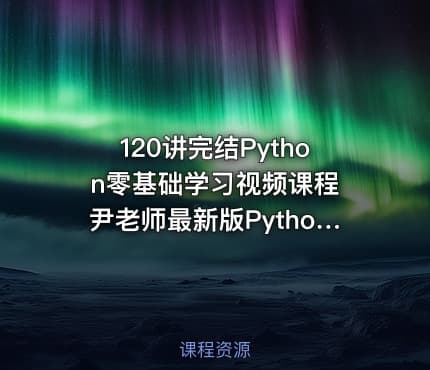 120讲完结Python零基础学习视频课程 尹老师最新版Python课程全面系统讲解