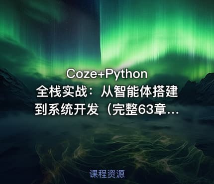 Coze+Python全栈实战：从智能体搭建到系统开发（完整63章）